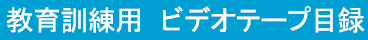 教育訓練用　ビデオテープ目録